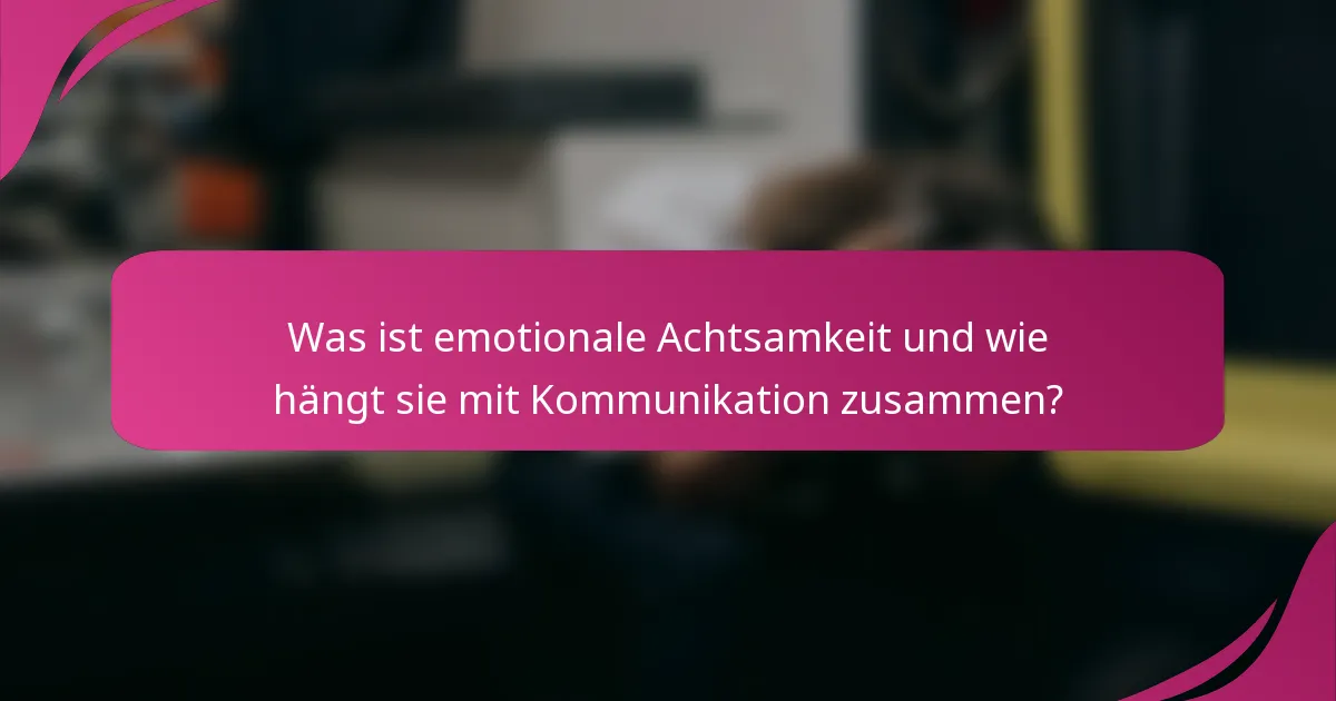 Was ist emotionale Achtsamkeit und wie hängt sie mit Kommunikation zusammen?