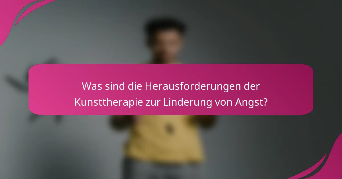 Was sind die Herausforderungen der Kunsttherapie zur Linderung von Angst?