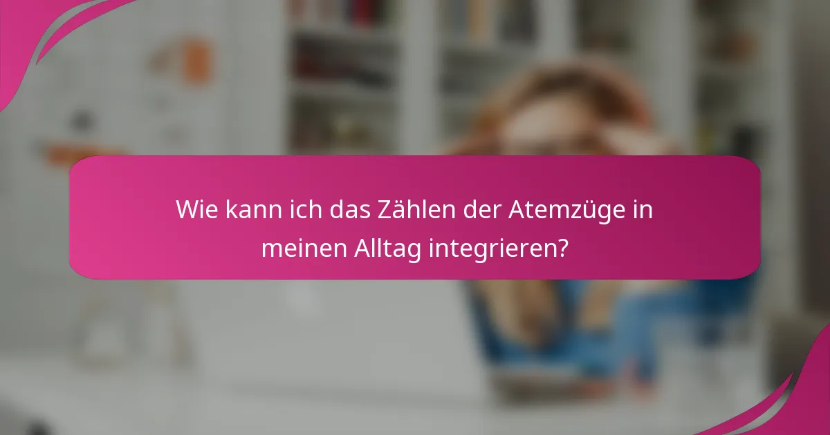Wie kann ich das Zählen der Atemzüge in meinen Alltag integrieren?