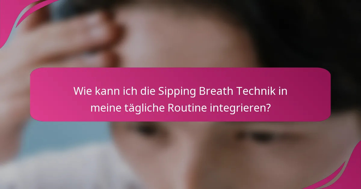 Wie kann ich die Sipping Breath Technik in meine tägliche Routine integrieren?