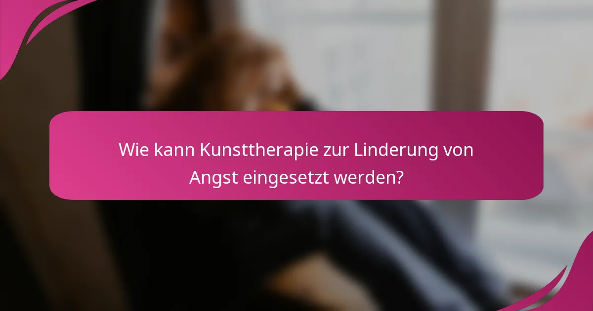 Wie kann Kunsttherapie zur Linderung von Angst eingesetzt werden?
