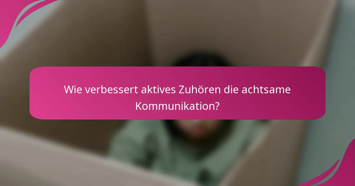 Wie verbessert aktives Zuhören die achtsame Kommunikation?