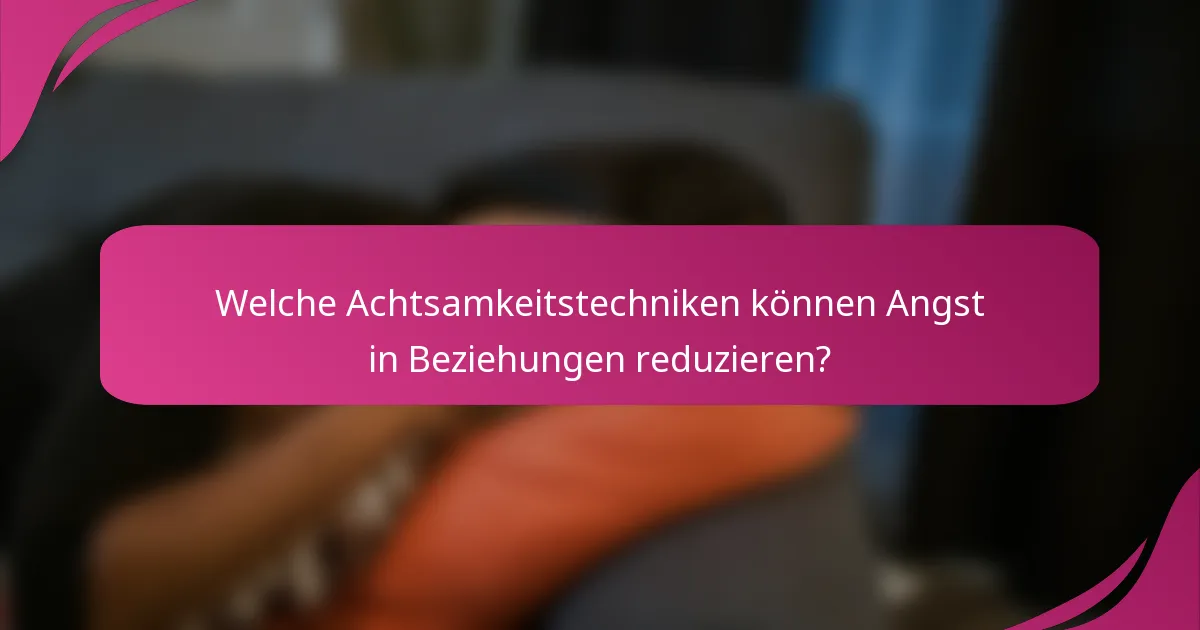 Welche Achtsamkeitstechniken können Angst in Beziehungen reduzieren?