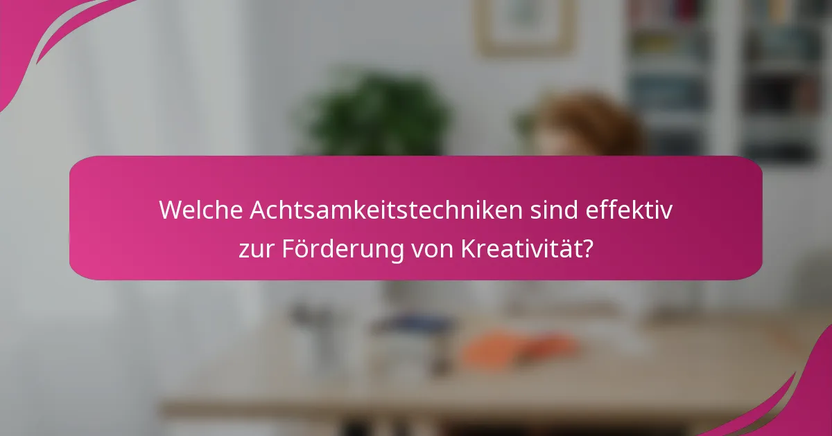 Welche Achtsamkeitstechniken sind effektiv zur Förderung von Kreativität?