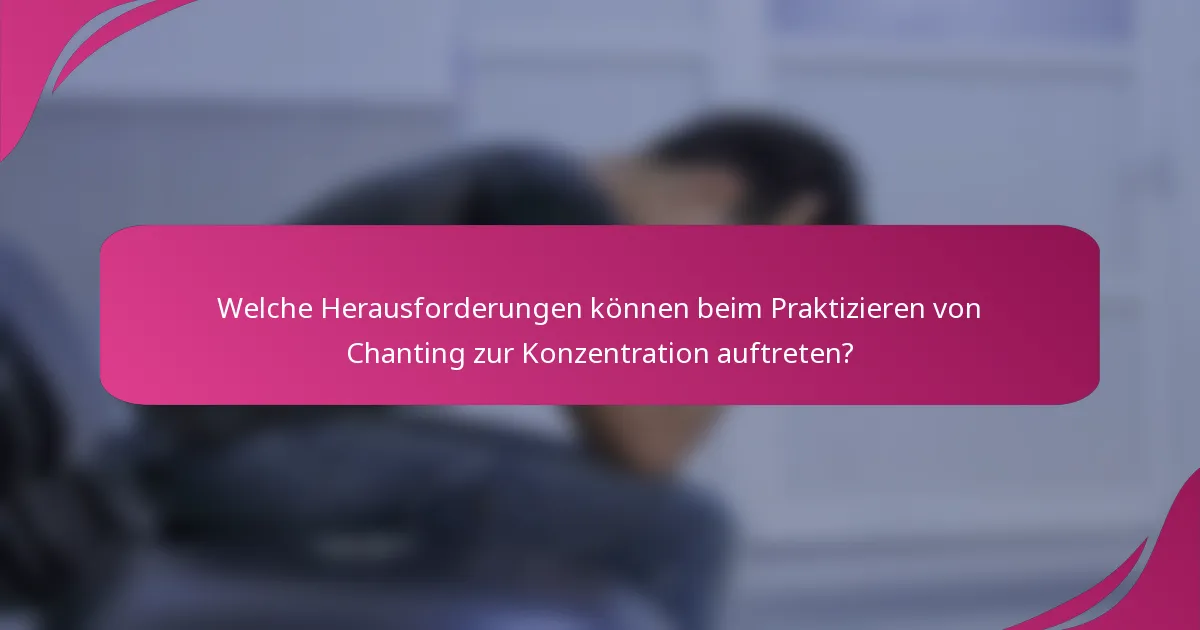 Welche Herausforderungen können beim Praktizieren von Chanting zur Konzentration auftreten?