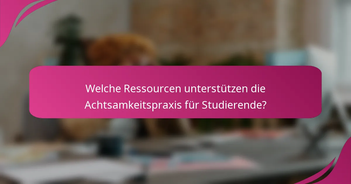 Welche Ressourcen unterstützen die Achtsamkeitspraxis für Studierende?