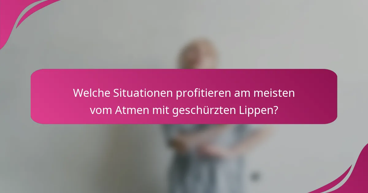 Welche Situationen profitieren am meisten vom Atmen mit geschürzten Lippen?