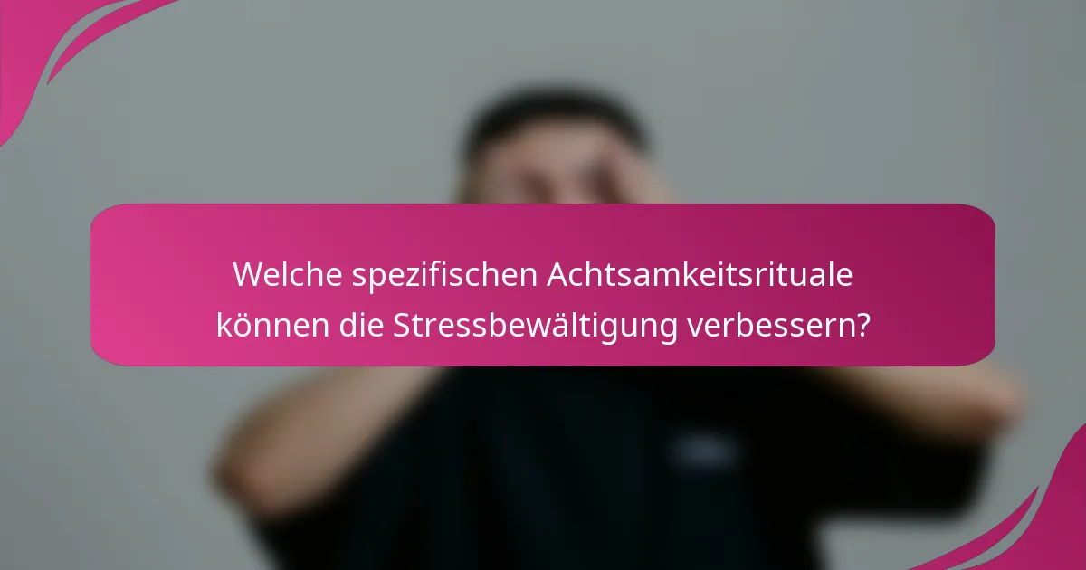 Welche spezifischen Achtsamkeitsrituale können die Stressbewältigung verbessern?