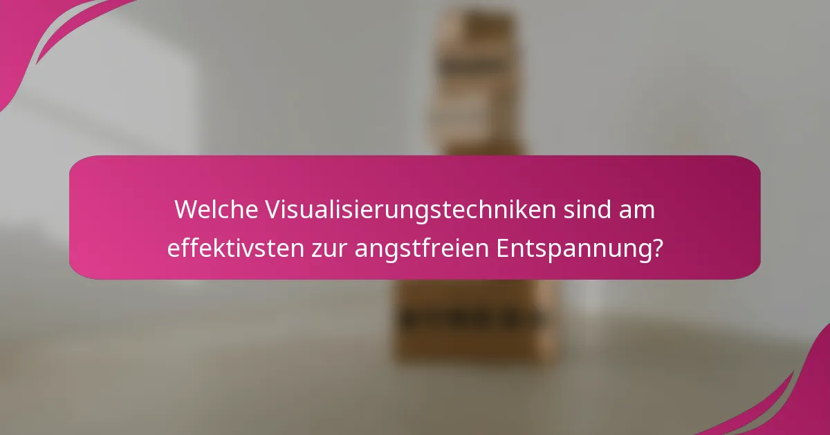 Welche Visualisierungstechniken sind am effektivsten zur angstfreien Entspannung?