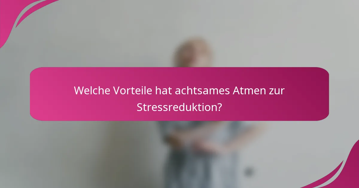 Welche Vorteile hat achtsames Atmen zur Stressreduktion?