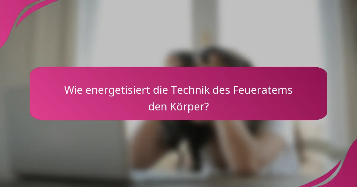 Wie energetisiert die Technik des Feueratems den Körper?