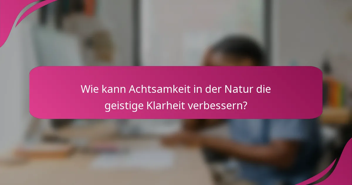 Wie kann Achtsamkeit in der Natur die geistige Klarheit verbessern?