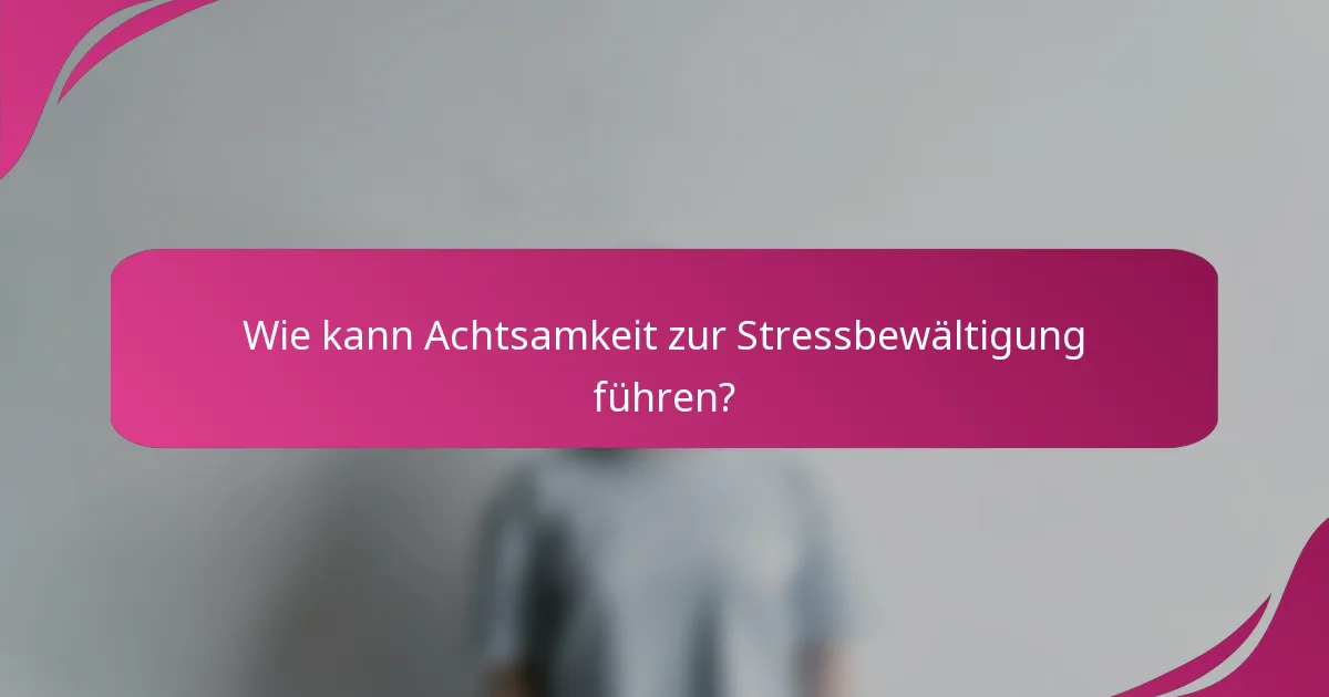 Wie kann Achtsamkeit zur Stressbewältigung führen?