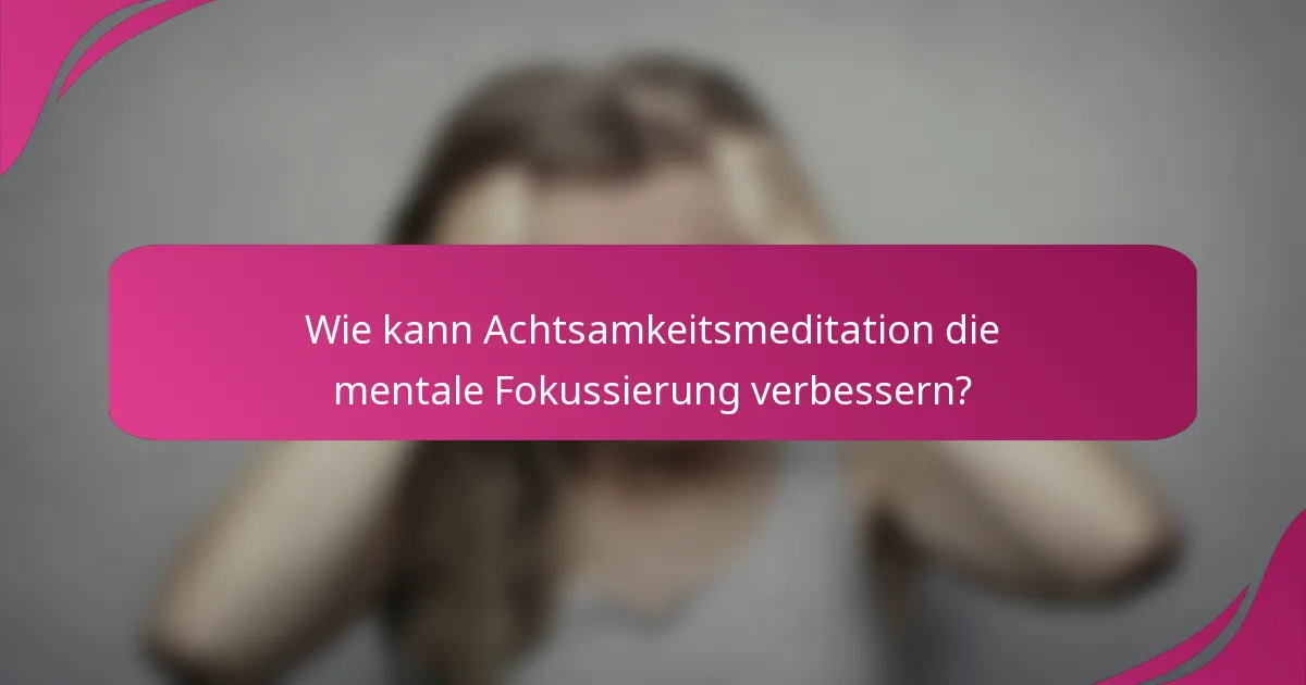 Wie kann Achtsamkeitsmeditation die mentale Fokussierung verbessern?