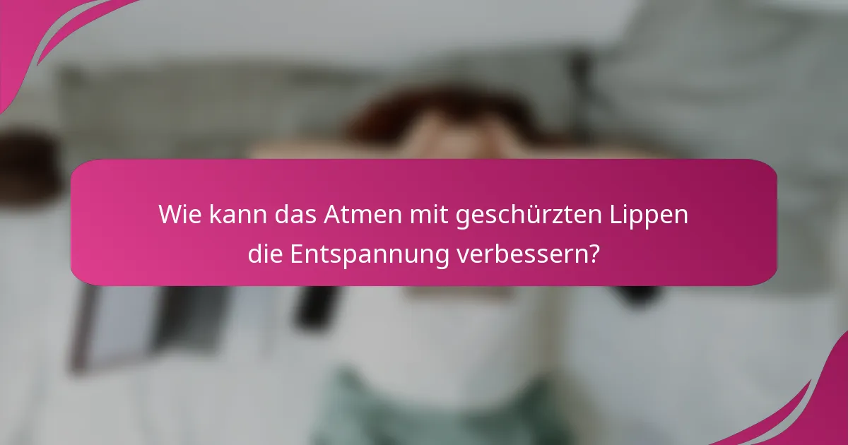 Wie kann das Atmen mit geschürzten Lippen die Entspannung verbessern?