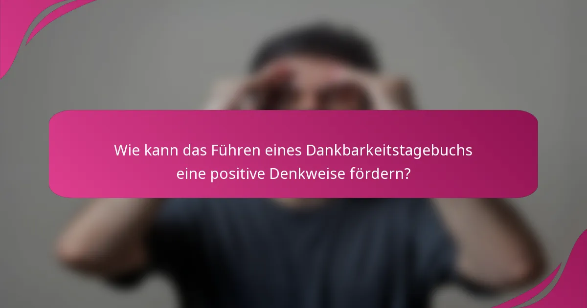 Wie kann das Führen eines Dankbarkeitstagebuchs eine positive Denkweise fördern?