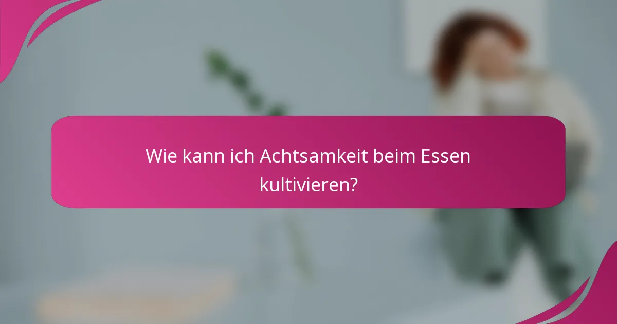 Wie kann ich Achtsamkeit beim Essen kultivieren?