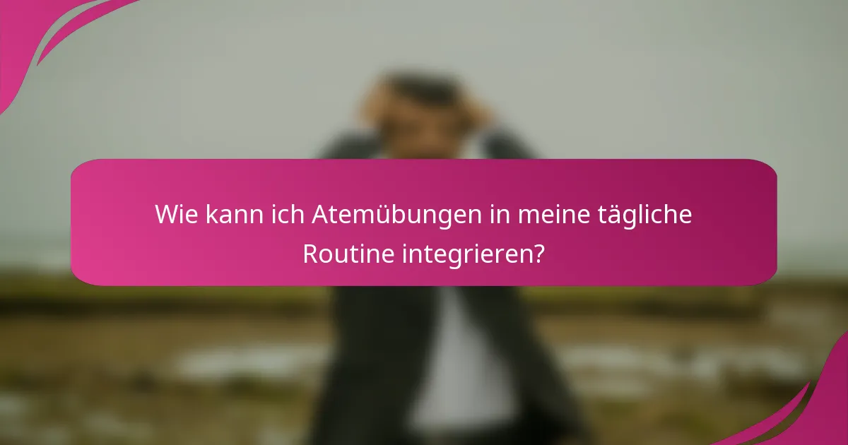 Wie kann ich Atemübungen in meine tägliche Routine integrieren?