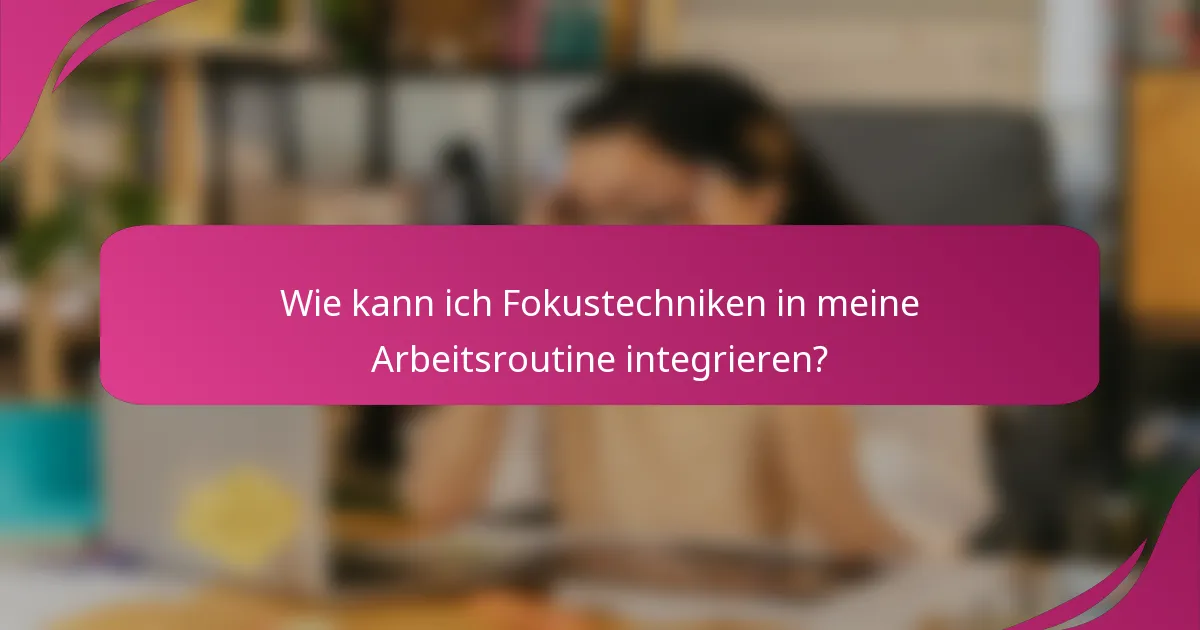 Wie kann ich Fokustechniken in meine Arbeitsroutine integrieren?