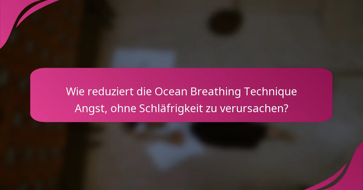 Wie reduziert die Ocean Breathing Technique Angst, ohne Schläfrigkeit zu verursachen?