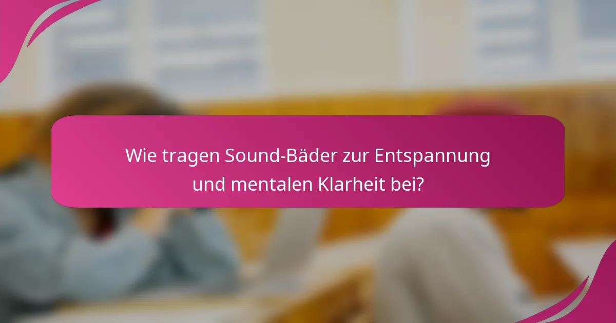 Wie tragen Sound-Bäder zur Entspannung und mentalen Klarheit bei?