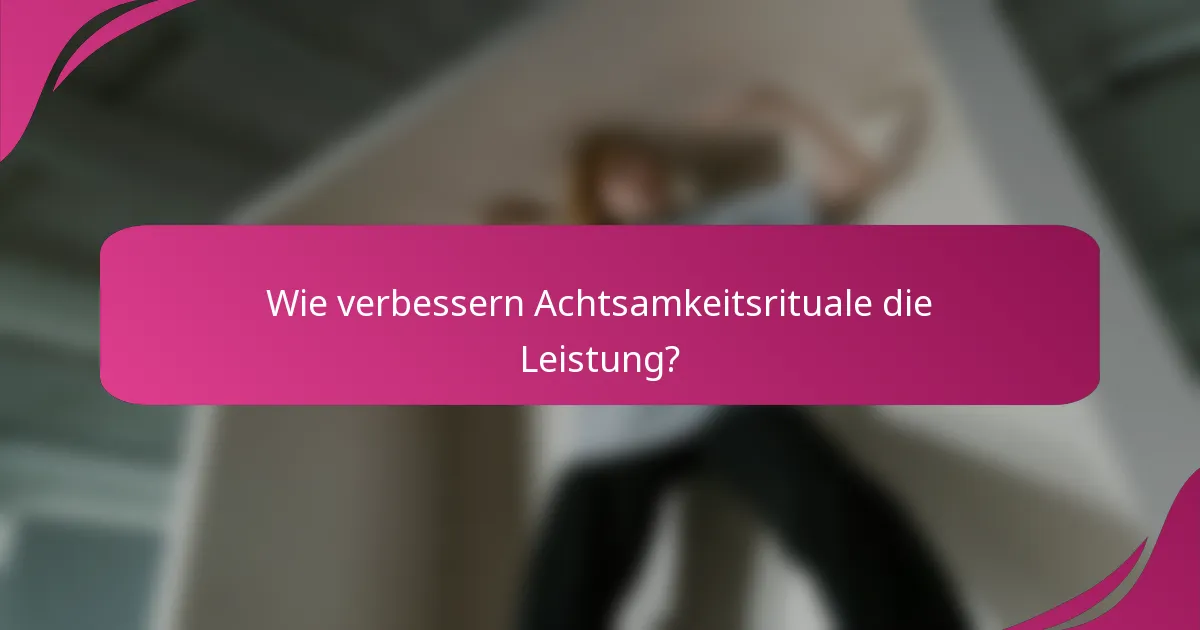 Wie verbessern Achtsamkeitsrituale die Leistung?